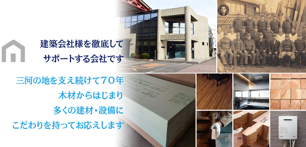 建築会社様を徹底してサポートする会社です。三河の地を支え続けて70年、木材からはじまり、多くの建材・設備にこだわりを持ってお応えします。